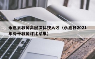 永嘉县教师高层次科技人才（永嘉县2021年骨干教师评比结果）