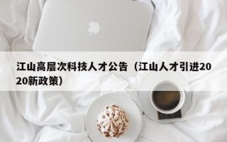 江山高层次科技人才公告（江山人才引进2020新政策）