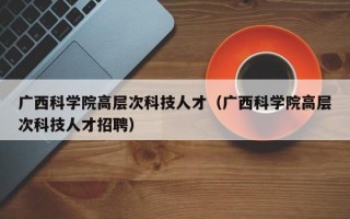 广西科学院高层次科技人才（广西科学院高层次科技人才招聘）