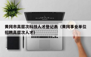 黄冈市高层次科技人才登记表（黄冈事业单位招聘高层次人才）