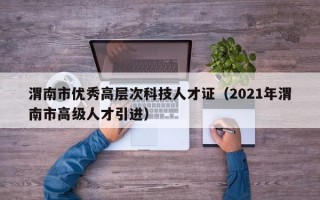 渭南市优秀高层次科技人才证（2021年渭南市高级人才引进）