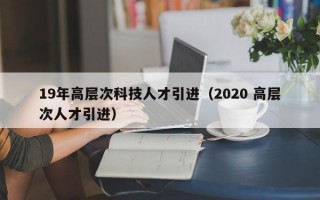19年高层次科技人才引进（2020 高层次人才引进）