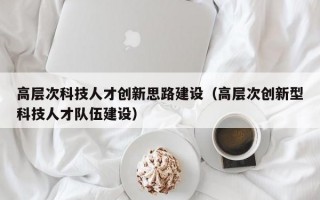 高层次科技人才创新思路建设（高层次创新型科技人才队伍建设）