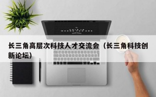 长三角高层次科技人才交流会（长三角科技创新论坛）