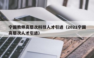 宁国教师高层次科技人才引进（2021宁国高层次人才引进）