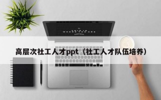 高层次社工人才ppt（社工人才队伍培养）