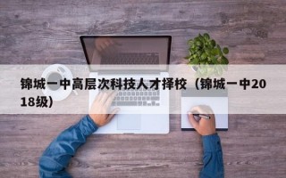 锦城一中高层次科技人才择校（锦城一中2018级）
