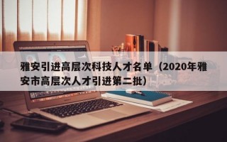 雅安引进高层次科技人才名单（2020年雅安市高层次人才引进第二批）