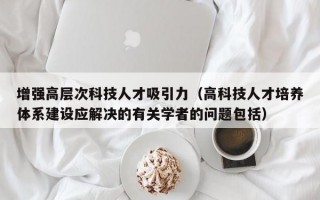 增强高层次科技人才吸引力（高科技人才培养体系建设应解决的有关学者的问题包括）