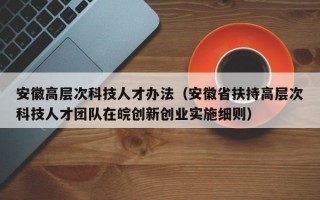 安徽高层次科技人才办法（安徽省扶持高层次科技人才团队在皖创新创业实施细则）