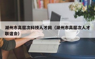 湖州市高层次科技人才网（湖州市高层次人才联谊会）