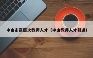 中山市高层次教师人才（中山教师人才引进）