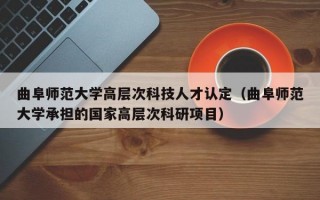 曲阜师范大学高层次科技人才认定（曲阜师范大学承担的国家高层次科研项目）