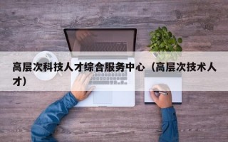 高层次科技人才综合服务中心（高层次技术人才）