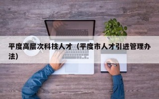 平度高层次科技人才（平度市人才引进管理办法）