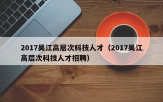 2017吴江高层次科技人才（2017吴江高层次科技人才招聘）
