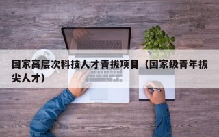 国家高层次科技人才青拔项目（国家级青年拔尖人才）