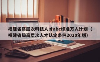 福建省高层次科技人才abc标准万人计划（福建省级高层次人才认定条件2020年版）