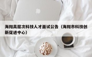 海阳高层次科技人才面试公告（海阳市科技创新促进中心）