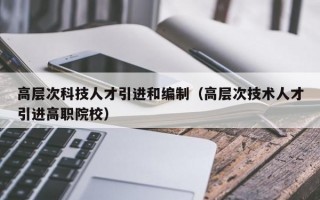 高层次科技人才引进和编制（高层次技术人才引进高职院校）