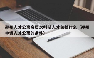 郑州人才公寓高层次科技人才包括什么（郑州申请人才公寓的条件）