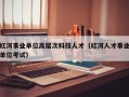 红河事业单位高层次科技人才（红河人才事业单位考试）
