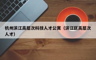 杭州滨江高层次科技人才公寓（滨江区高层次人才）