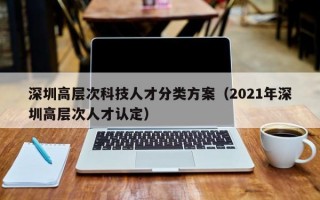 深圳高层次科技人才分类方案（2021年深圳高层次人才认定）