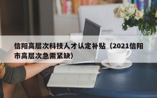 信阳高层次科技人才认定补贴（2021信阳市高层次急需紧缺）