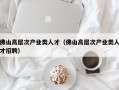 佛山高层次产业类人才（佛山高层次产业类人才招聘）