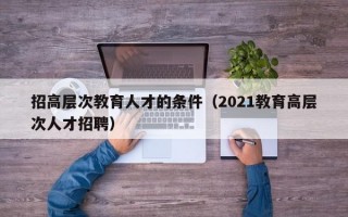 招高层次教育人才的条件（2021教育高层次人才招聘）
