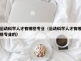 运动科学人才有哪些专业（运动科学人才有哪些专业的）