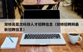 双桥高层次科技人才招聘信息（双桥招聘网最新招聘信息）