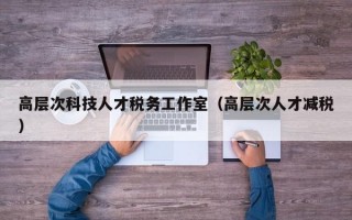 高层次科技人才税务工作室（高层次人才减税）