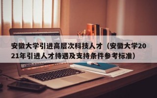 安徽大学引进高层次科技人才（安徽大学2021年引进人才待遇及支持条件参考标准）