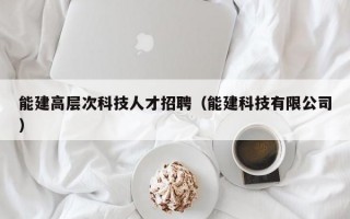 能建高层次科技人才招聘（能建科技有限公司）