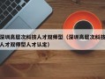 深圳高层次科技人才双师型（深圳高层次科技人才双师型人才认定）