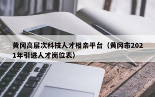 黄冈高层次科技人才相亲平台（黄冈市2021年引进人才岗位表）