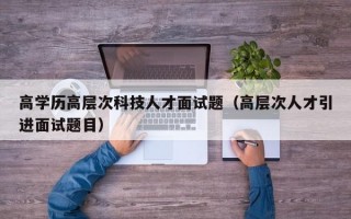 高学历高层次科技人才面试题（高层次人才引进面试题目）