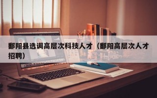 鄱阳县选调高层次科技人才（鄱阳高层次人才招聘）