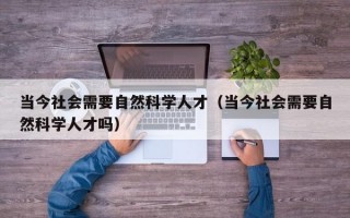 当今社会需要自然科学人才（当今社会需要自然科学人才吗）