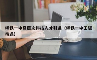 柳铁一中高层次科技人才引进（柳铁一中工资待遇）