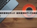 国家重视科学人才（国家重视科学人才的原因）