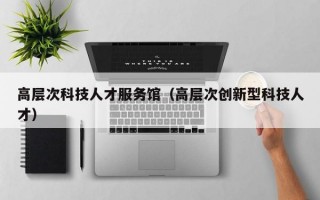 高层次科技人才服务馆（高层次创新型科技人才）