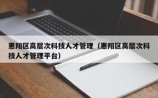 惠阳区高层次科技人才管理（惠阳区高层次科技人才管理平台）