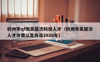 杭州市qf类高层次科技人才（杭州市高层次人才分类认定办法2020年）