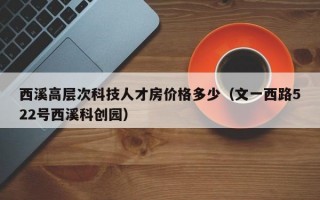 西溪高层次科技人才房价格多少（文一西路522号西溪科创园）