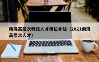 南浔高层次科技人才岗位补贴（2021南浔高层次人才）