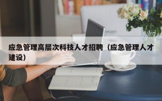 应急管理高层次科技人才招聘（应急管理人才建设）
