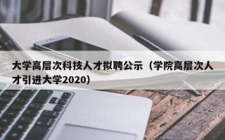 大学高层次科技人才拟聘公示（学院高层次人才引进大学2020）